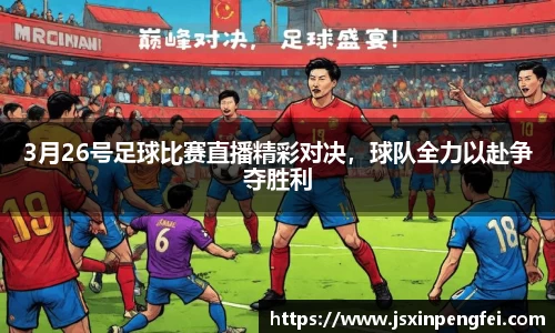 3月26号足球比赛直播精彩对决，球队全力以赴争夺胜利