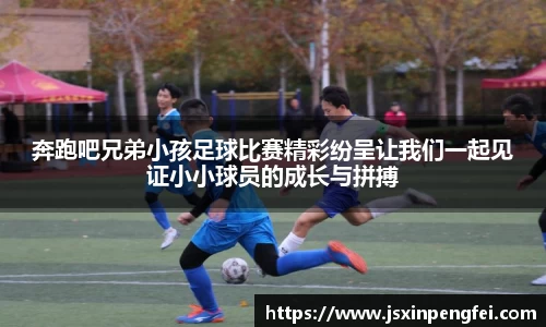 奔跑吧兄弟小孩足球比赛精彩纷呈让我们一起见证小小球员的成长与拼搏