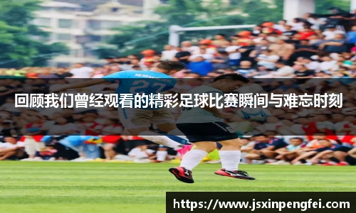 回顾我们曾经观看的精彩足球比赛瞬间与难忘时刻