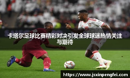 卡塔尔足球比赛精彩对决引发全球球迷热情关注与期待