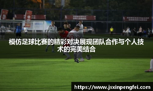 模仿足球比赛的精彩对决展现团队合作与个人技术的完美结合