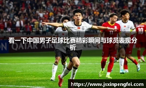 看一下中国男子足球比赛精彩瞬间与球员表现分析