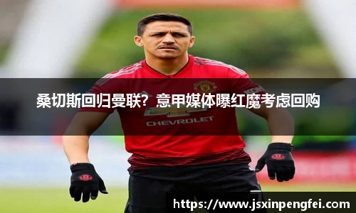 桑切斯回归曼联？意甲媒体曝红魔考虑回购