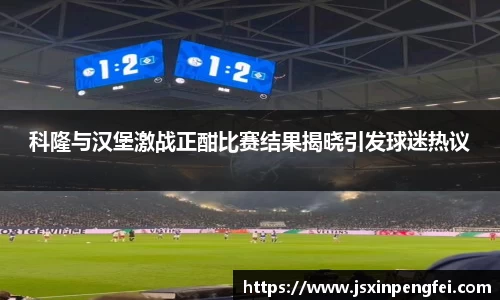 科隆与汉堡激战正酣比赛结果揭晓引发球迷热议