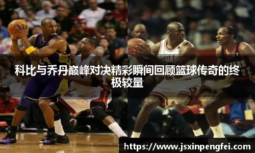 科比与乔丹巅峰对决精彩瞬间回顾篮球传奇的终极较量