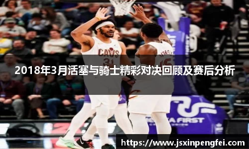 2018年3月活塞与骑士精彩对决回顾及赛后分析