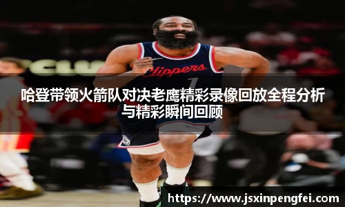 哈登带领火箭队对决老鹰精彩录像回放全程分析与精彩瞬间回顾