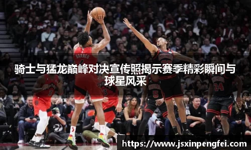 骑士与猛龙巅峰对决宣传照揭示赛季精彩瞬间与球星风采