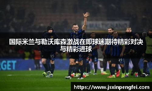 国际米兰与勒沃库森激战在即球迷期待精彩对决与精彩进球