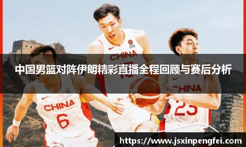 中国男篮对阵伊朗精彩直播全程回顾与赛后分析