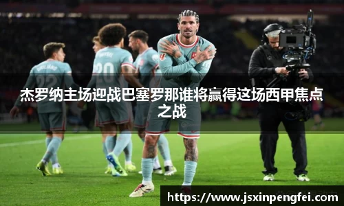 杰罗纳主场迎战巴塞罗那谁将赢得这场西甲焦点之战