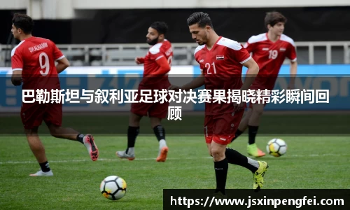 巴勒斯坦与叙利亚足球对决赛果揭晓精彩瞬间回顾