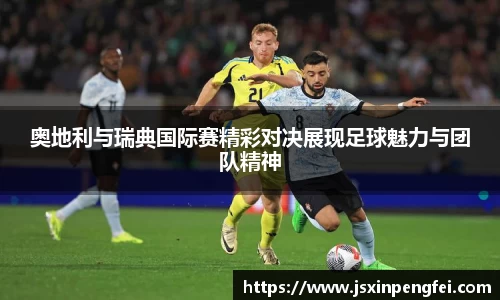 奥地利与瑞典国际赛精彩对决展现足球魅力与团队精神
