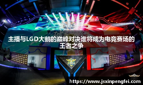 主播与LGD大鹅的巅峰对决谁将成为电竞赛场的王者之争