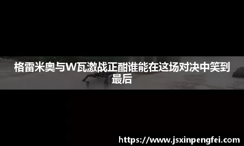格雷米奥与W瓦激战正酣谁能在这场对决中笑到最后