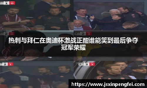 热刺与拜仁在奥迪杯激战正酣谁能笑到最后争夺冠军荣耀