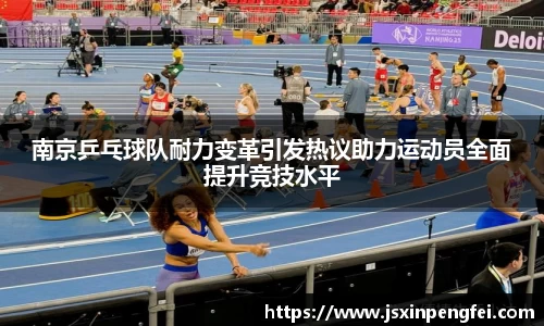 南京乒乓球队耐力变革引发热议助力运动员全面提升竞技水平